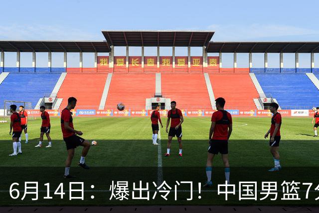6月14日：爆出冷门！中国男篮7分惜败日本男篮，连胜遭终止，裁判争议判罚引热议，后卫表现需改进